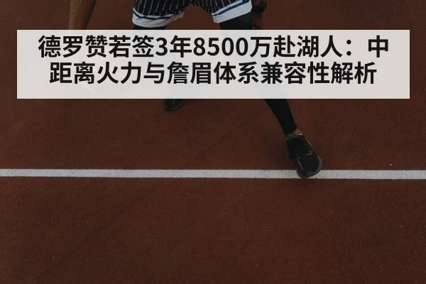 德罗赞若签3年8500万赴湖人：中距离火力与詹眉体系兼容性解析