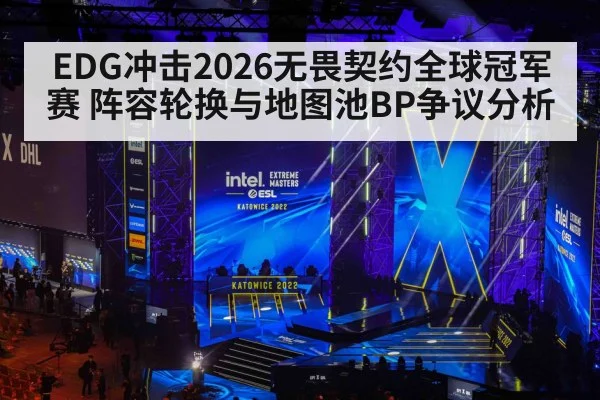 EDG冲击2026无畏契约全球冠军赛 阵容轮换与地图池BP争议分析