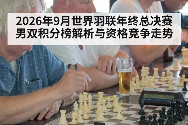 2026年9月世界羽联年终总决赛男双积分榜解析与资格竞争走势