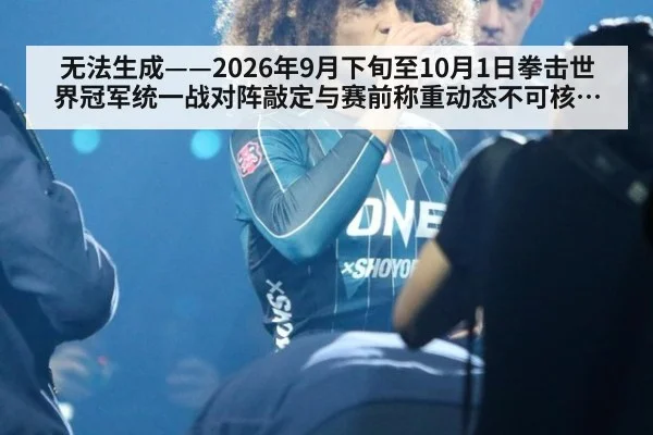 无法生成——2026年9月下旬至10月1日拳击世界冠军统一战对阵敲定与赛前称重动态不可核验（请求编号58-拳击）