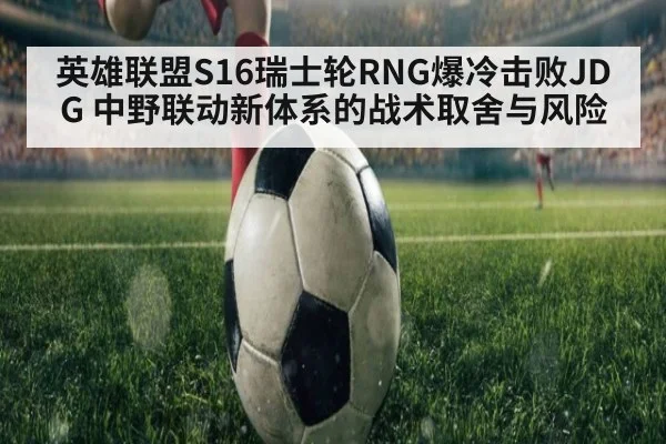 英雄联盟S16瑞士轮RNG爆冷击败JDG 中野联动新体系的战术取舍与风险