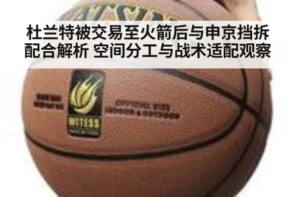 杜兰特被交易至火箭后与申京挡拆配合解析 空间分工与战术适配观察